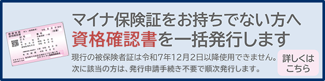 マイナ保険証をお持ちでない方へ
資格確認証を一括発行します